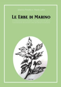 Le Erbe di Marino Una introduzione al mondo ancestrale e meraviglioso delle erbe officinali. Come riconoscerle, dove trovarle, e come utilizzarle per la nostra salute. di Marino Perotto, Paolo Latini