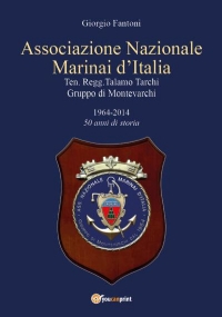 Associazione nazionale marinai d’Italia Ten. Regg. Talamo Tarchi Gruppo di Montevarchi 1964-2014 50 anni di storia di Giorgio Fantoni