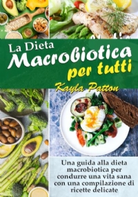 La Dieta Macrobiotica per tutti Una guida alla dieta macrobiotica per condurre una vita sana con una compilazione di ricette delicate di Kayla Patton