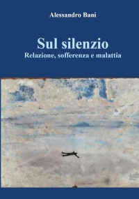 Sul silenzio. Relazione, sofferenza E malattia di Alessandro Bani