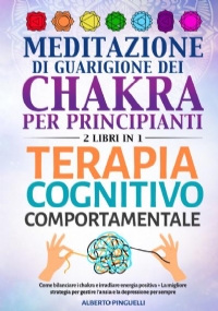 Meditazione di guarigione dei chakra per principianti + Terapia Cognitivo-Comportamentale (2 Libri in 1) di Alberto Pinguelli