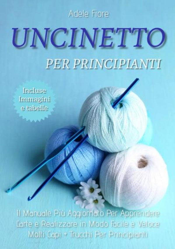 Uncinetto Per Principianti: Il Manuale Più Aggiornato Per Apprendere L’arte e Realizzare in Modo Facile e Veloce Molti Capi + Trucchi Per Principianti di Adele Fiore