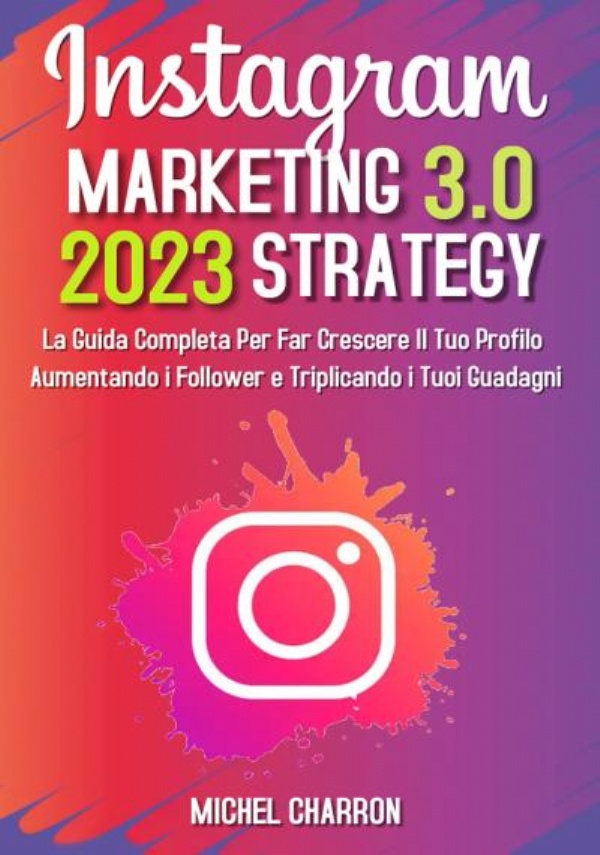 Instagram Marketing-Strategy 3.0: La Guida Completa Per Far Crescere il Tuo Profilo Aumentando i Follower e Triplicando i Tuoi Guadagni di Michel Charron