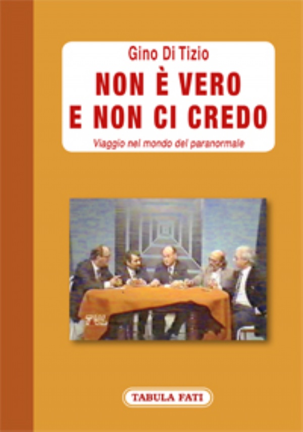 NON È VERO E NON CI CREDO. Viaggio nel mondo del paranormale fatto nella trasmissione tv L’altra faccia della Luna di Gino Di Tizio