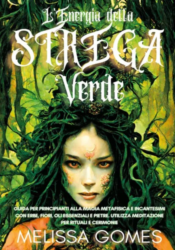 L’Energia della Strega Verde. Guida per Principianti alla Magia Metafisica e Incantesimi con Erbe, Fiori, Oli Essenziali e Pietre. Utilizza Meditazione per Rituali e Cerimonie di Melissa Gomes