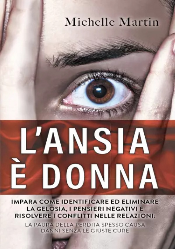 L’Ansia è Donna. Impara Come Identificare ed Eliminare la Gelosia, i Pensieri Negativi e Risolvere i Conflitti nelle Relazioni: la Paura Della perdita Spesso Causa Danni Senza le Giuste Cure di Michelle Martin