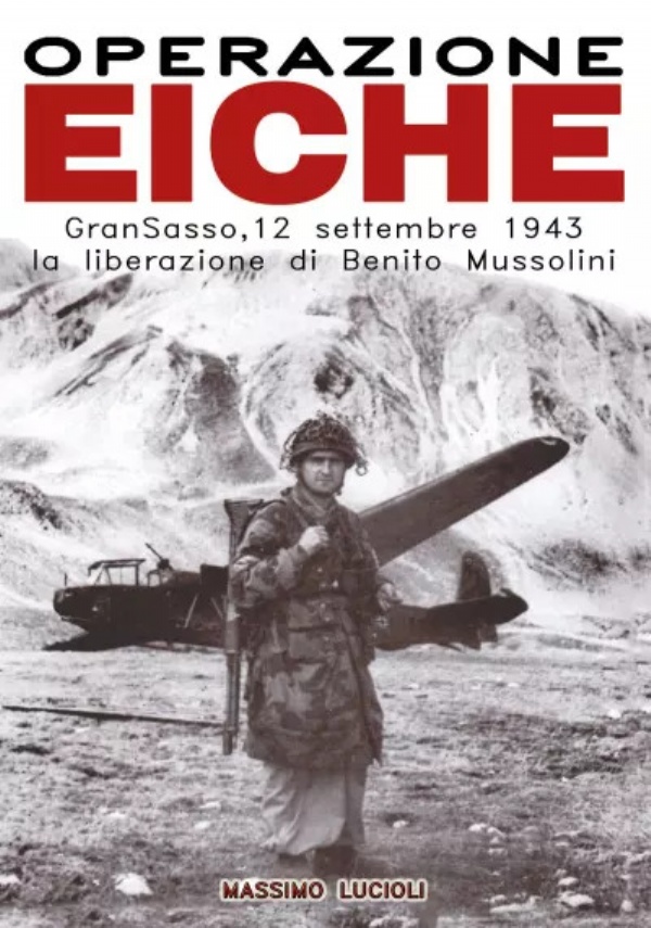 Operazione EICHE. Gran Sasso, 12 settembre 1943 la liberazione di Benito Mussolini di Massimo Lucioli