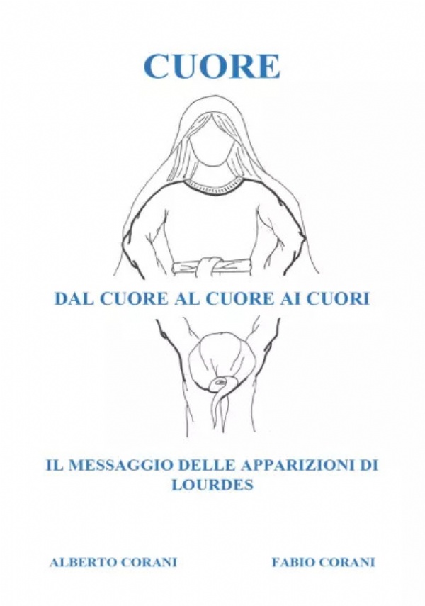 Cuore, dal cuore al cuore ai cuori. Il messaggio delle apparizioni di Lourdes di Alberto Corani, Fabio Corani