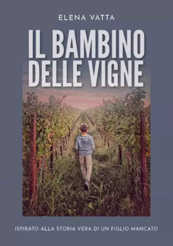 Il bambino delle vigne. Ispirato alla storia vera di un figlio mancato di Elena Vatta