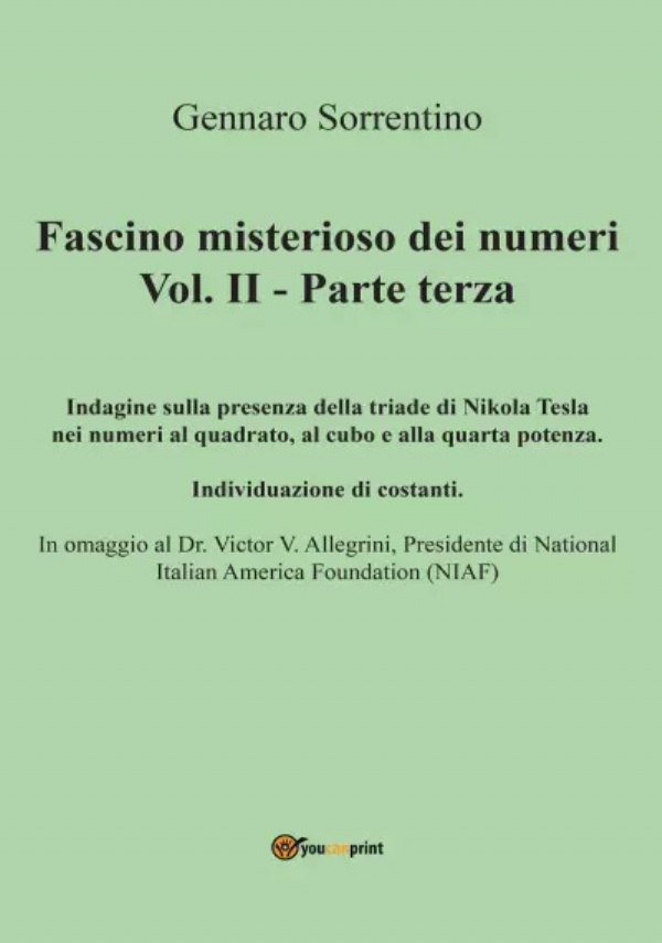 Fascino misterioso dei numeri Vol. II - Parte terza. Indagine sulla presenza della triade di Tesla nelle operazioni matematiche dei numeri al quadrato, al cubo e alla quarta potenza, e alla individuazione della presenza di costanti nelle stesse operazioni di Gennaro Sorrentino