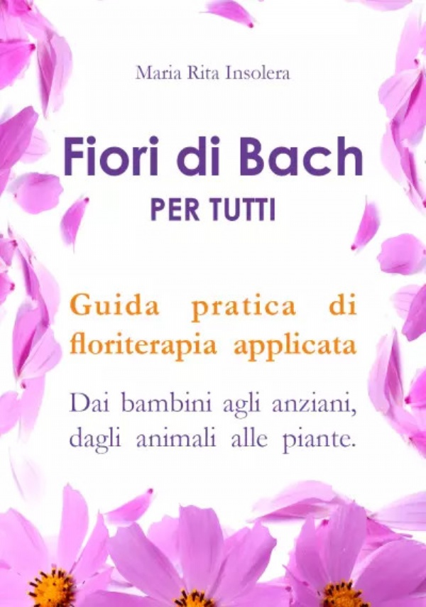 Fiori di bach per tutti. Guida pratica di floriterapia applicata Dai bambini agli anziani, dagli animali alle piante di Maria Rita Insolera