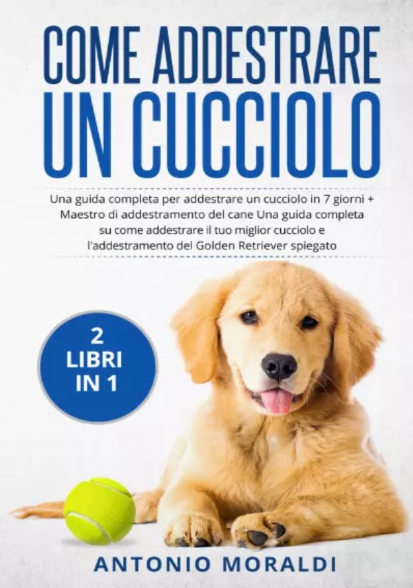 Come addestrare un cucciolo (2 Libri in 1). Una guida completa per addestrare un cucciolo in 7 giorni + Maestro di addestramento del cane Una guida completa su come addestrare il tuo miglior cucciolo e l’addestramento del Golden Retriever spiegato di Antonio Moraldi