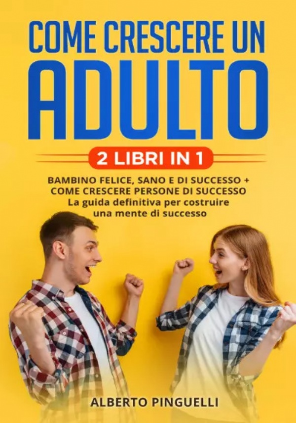 Come crescere un adulto (2 Libri in 1). Bambino felice, sano e di successo + come crescere persone di successo - la guida definitiva per costruire una mente di successo di Alberto Pinguelli