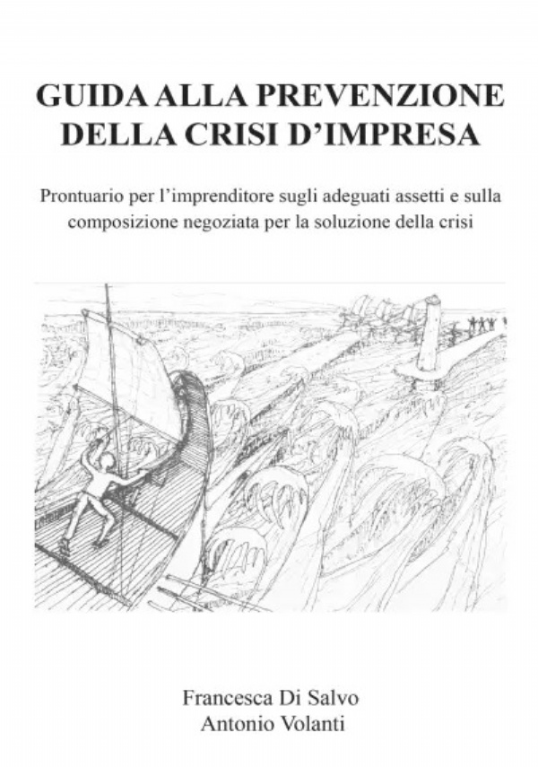 Guida alla prevenzione della crisi d’impresa. Prontuario per l’imprenditore sugli adeguati assetti e sulla composizione negoziata per la soluzione della crisi. di Francesca Di Salvo, Antonio Volanti