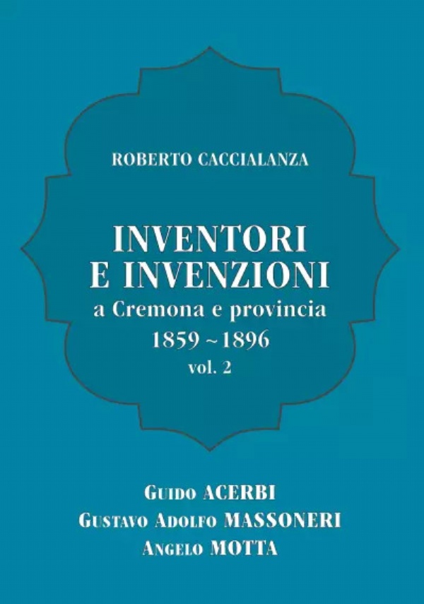 Inventori e invenzioni a Cremona e provincia (1859-1896) - Vol. 2 (SECONDA EDIZIONE) di Roberto Caccialanza