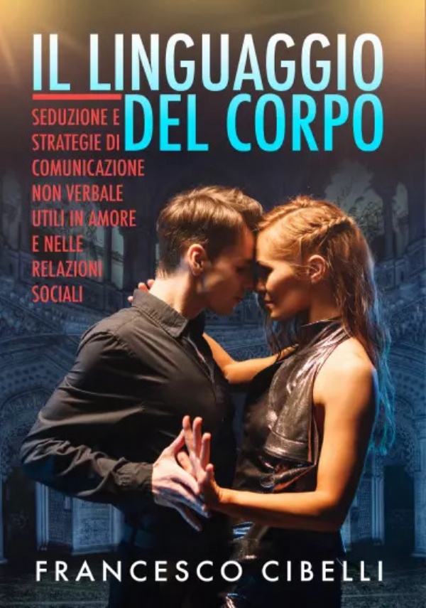 Il linguaggio del corpo. Seduzione e strategie di comunicazione non verbale utili in amore e nelle relazioni sociali di Francesco Cibelli