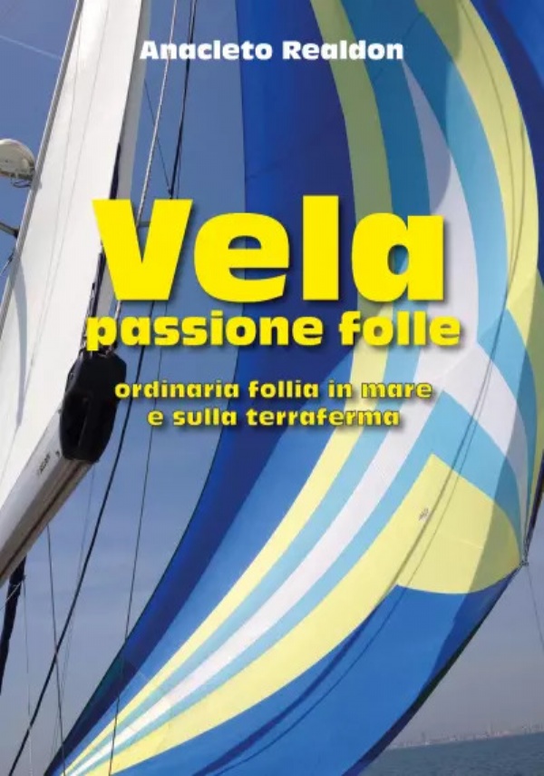 Vela passione folle. Ordinaria follia in mare e sulla terraferma di Anacleto Realdon