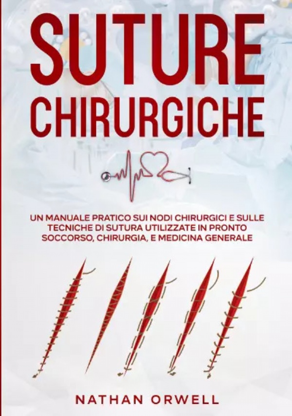 Suture Chirurgiche. Un manuale pratico sui nodi chirurgici e sulle tecniche di sutura utilizzate in pronto soccorso, chirurgia, e medicina generale di Nathan Orwell