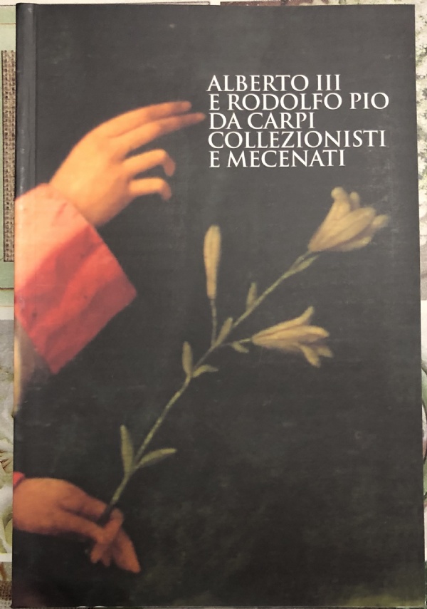 Alberto III e Rodolfo Pio da Carpi. Collezionisti e mecenati. Atti del Convegno di M. Rossi, Ellero G.