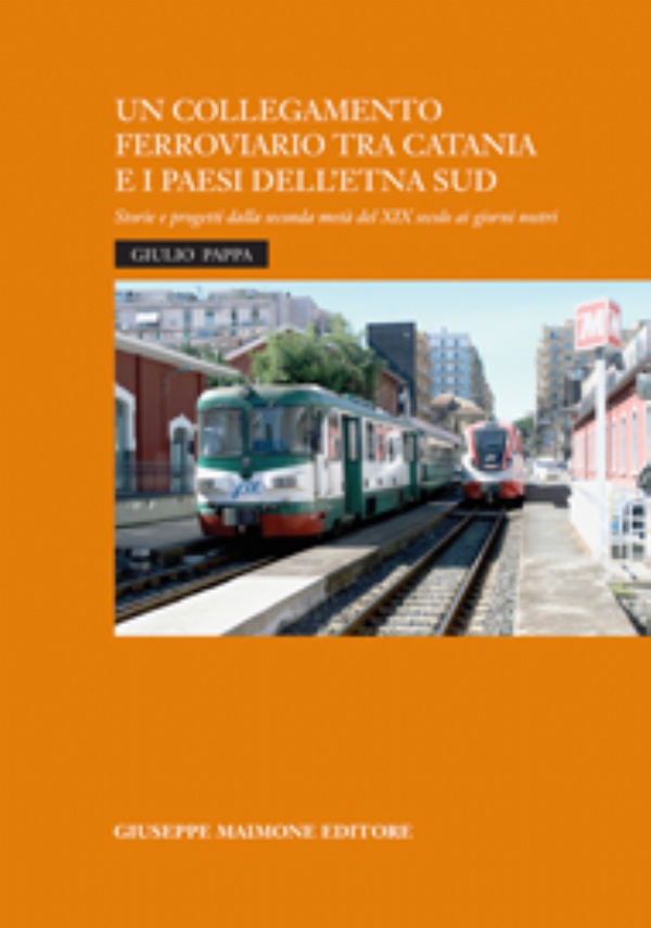 Un collegamento ferroviario tra Catania e i Paesi dell’Etna Sud Storie e progetti della seconda metà del XIX secolo ai giorni nostri di Giulio Pappa