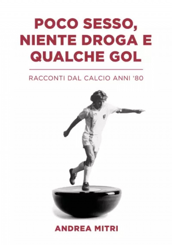 Poco sesso, niente droga e qualche gol. Racconti dal calcio anni ’80 di Andrea Mitri