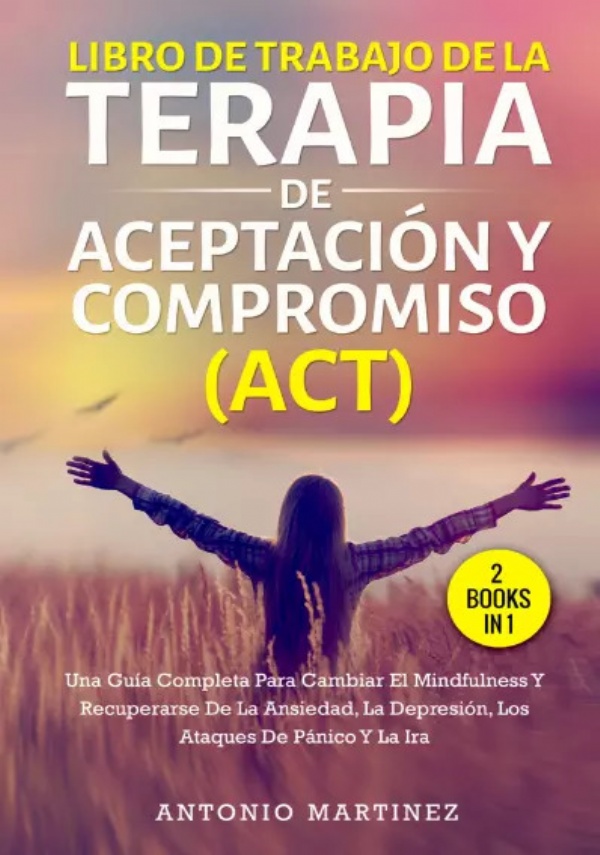 Libro de trabajo de la terapia de aceptación y compromiso (act) (2 books in 1). Una guía completa para cambiar el mindfulness y recuperarse de la ansiedad, la depresión, los ataques de pánico y la ira di Antonio Martinez