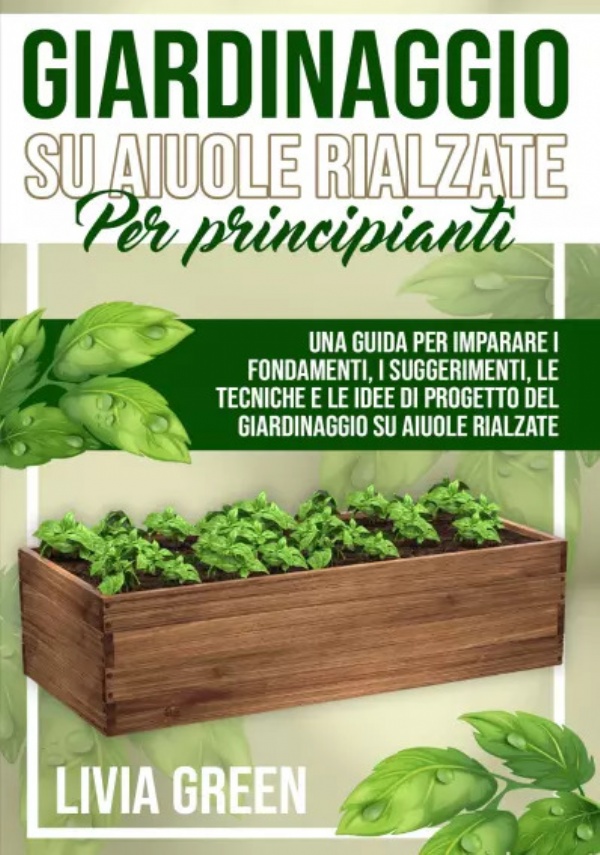 Giardinaggio su aiuole rialzate per principianti. Una guida per imparare i fondamenti, i suggerimenti, le tecniche e le idee di progetto del giardinaggio su aiuole rialzate di Livia Green