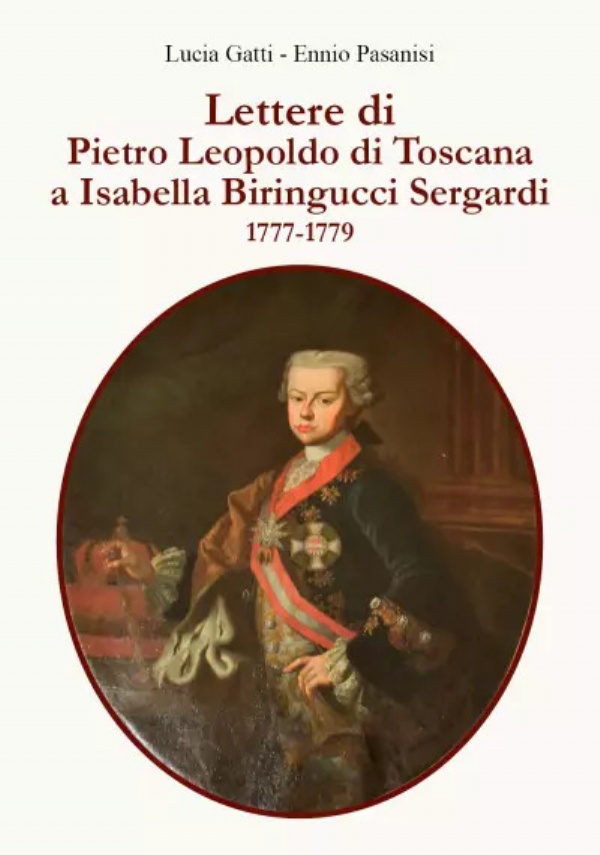 Lettere di Pietro Leopoldo di Toscana a Isabella Biringucci Sergardi - 1777/1779 di Lucia Gatti, Ennio Pasanisi