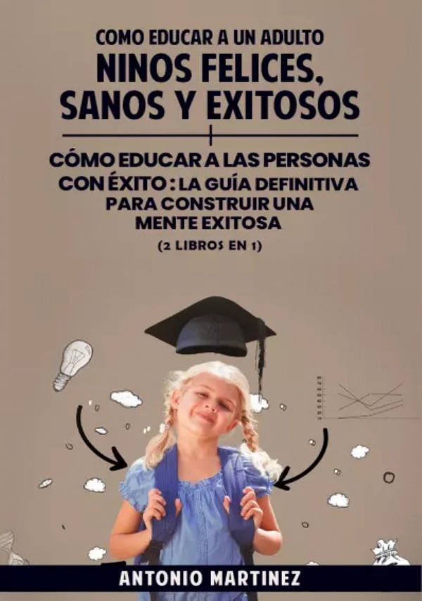 Como educar a un adulto. Niños felices, sanos y exitosos + cómo educar a las personas con éxito : la guía definitiva para construir una mente exitosa (2 libros en 1) di Antonio Martínez