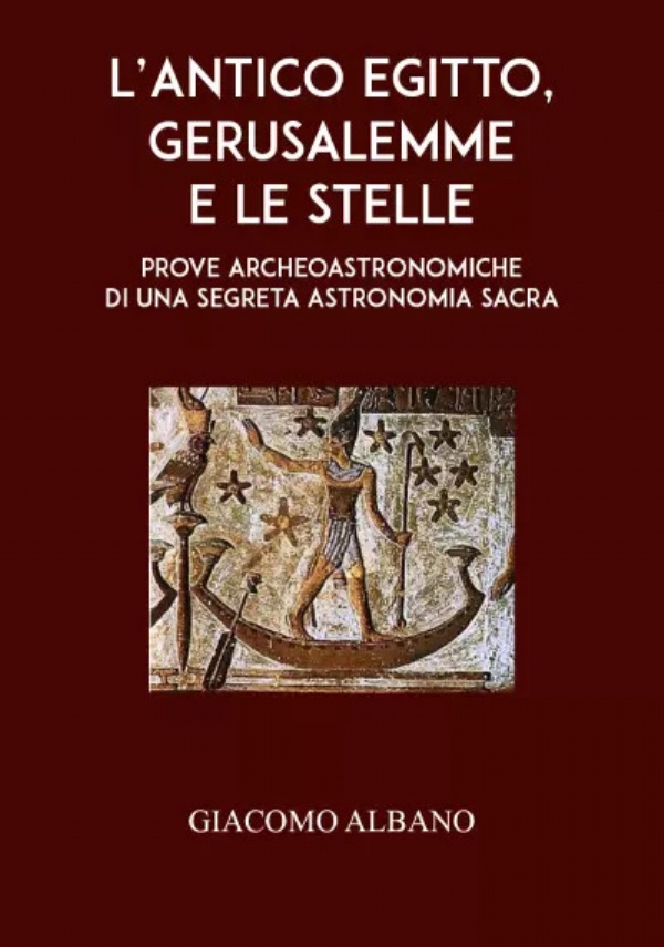 L’Antico Egitto, Gerusalemme e le stelle - Prove archeoastronomiche di una segreta astronomia sacra di Giacomo Albano