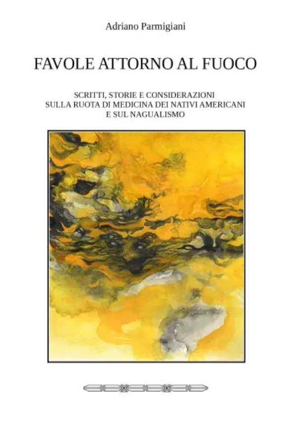 Favole Attorno Al Fuoco. Scritti, Storie E Considerazioni Sulla Ruota Di Medicina Dei Nativi Americani E Sul Nagualismo di Adriano Parmigiani