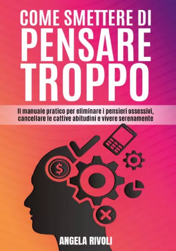 Come smettere di pensare troppo. Il manuale pratico per eliminare i pensieri ossessivi, cancellare le cattive abitudini e vivere serenamente di Angela Rivoli