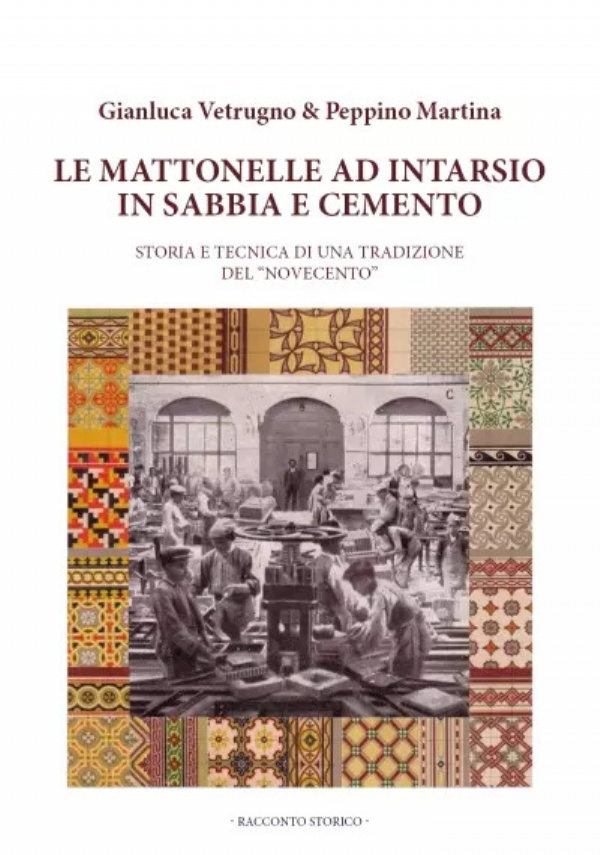 Le mattonelle ad intarsio in sabbia e cemento. Storia e Tecnica di una tradizione del novecento - Racconto storico di Gianluca Vetrugno, Peppino Martina