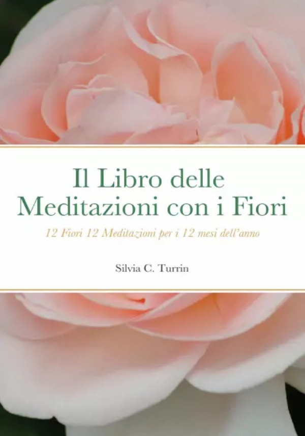 Il Libro delle Meditazioni con i Fiori - 12 Fiori 12 Meditazioni per i 12 mesi dell’anno di Silvia C. Turrin