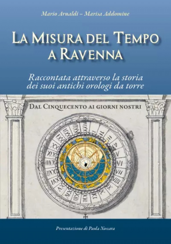 La misura del tempo a Ravenna, raccontata attraverso la storia dei suoi antichi orologi da torre. Dal Cinquecento ai giorni nostri di Mario Arnaldi, Marisa Addomine