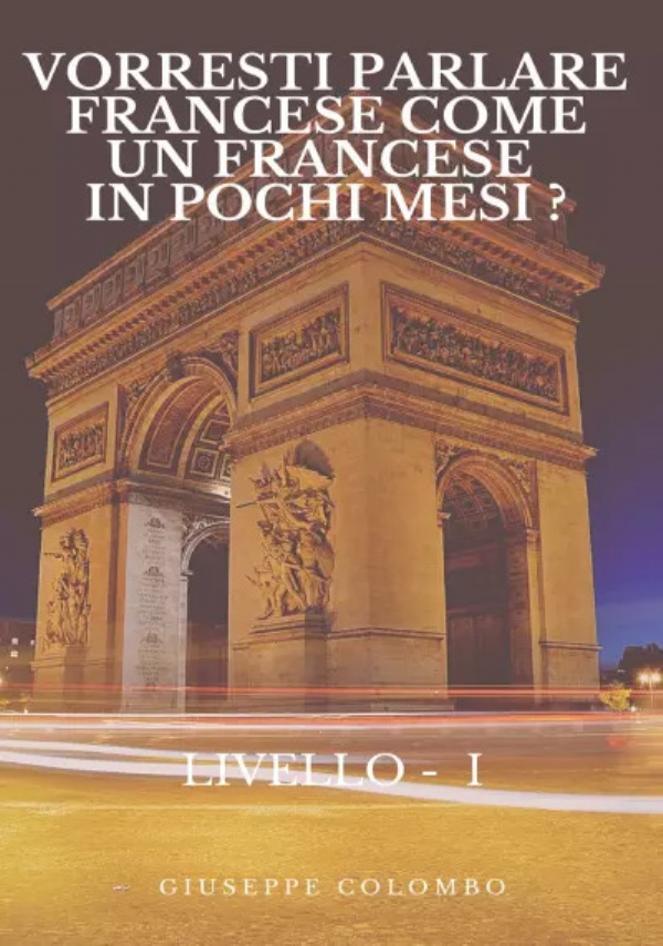 Vorresti parlare Francese come un Francese in pochi mesi? LIVELLO - I - di Giuseppe Colombo