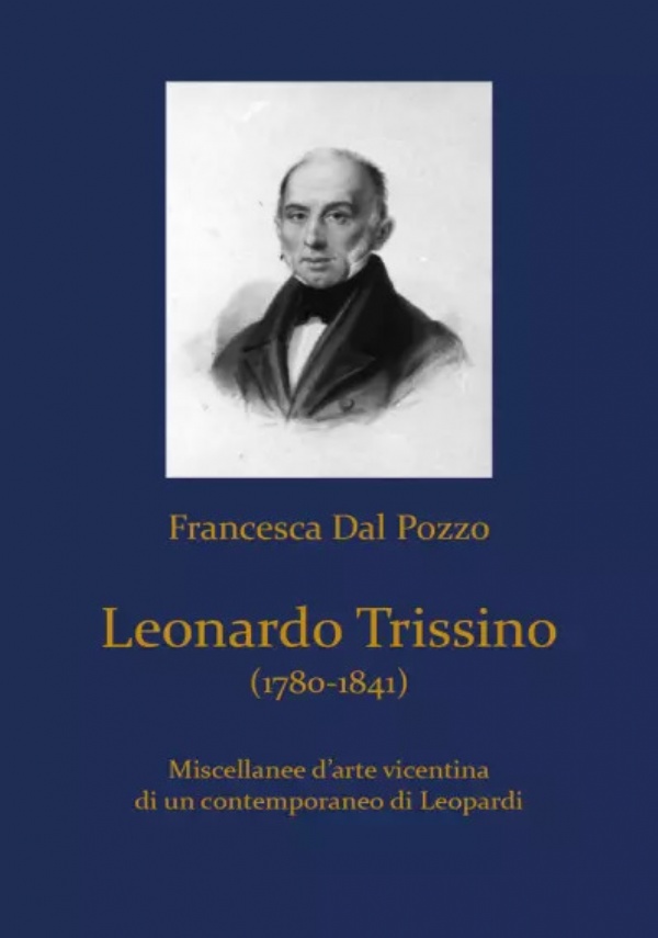 Leonardo Trissino (1780-1841). Miscellanee d’arte vicentina di un contemporaneo di Leopardi di Francesca Dal Pozzo