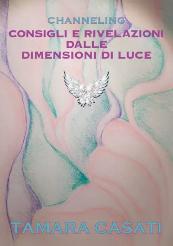 Channeling. Consigli e rivelazioni dalle dimensioni di Luce. di Tamara Casati