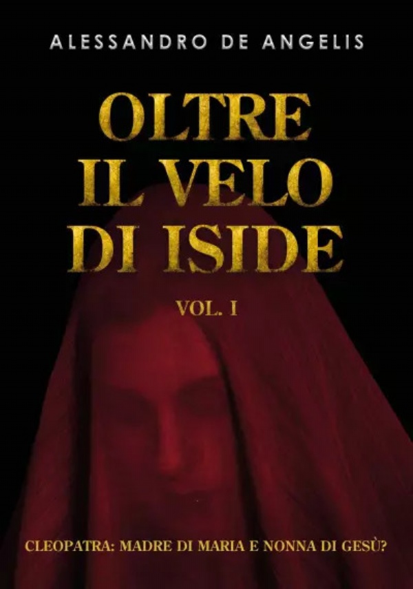 Oltre il velo di Iside vol. I. Cleopatra: madre di Maria e nonna di Gesù? di Alessandro De Angelis