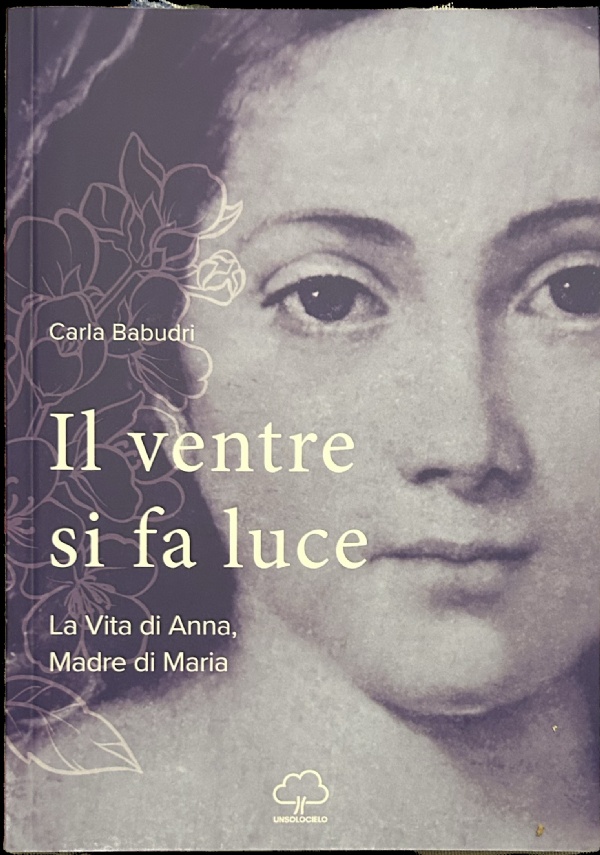 Il Ventre Si Fa Luce. La vita di Anna, madre di Maria di Carla Babudri