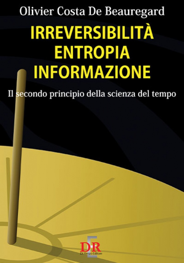 Irreversibilità entropia informazione. Il secondo principio della scienza del tempo di Olivier Costa de Beauregard