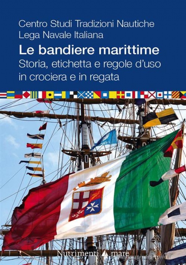 Le bandiere marittime. Storia, etichetta e regole d’uso in crociera e in regata di Centro Studi Tradizioni Nautiche. Lega Navale Italiana