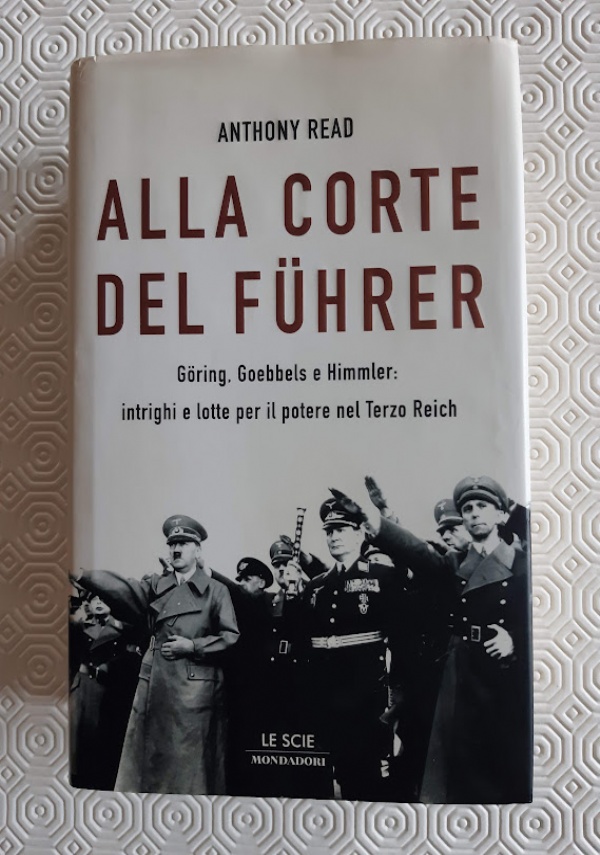 ALLA CORTE DEL FHRER. GRING, GOEBBELS E HIMMLER: INTRIGHI E LOTTA PER IL POTERE NEL TERZO REICH di ANTHONY READ